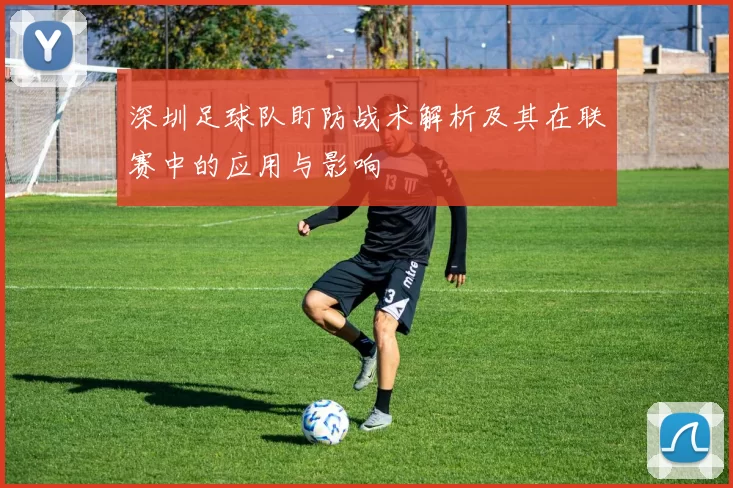 深圳足球队盯防战术解析及其在联赛中的应用与影响