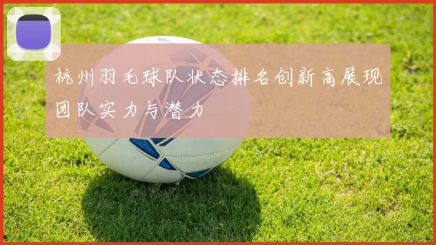 杭州羽毛球队状态排名创新高展现团队实力与潜力