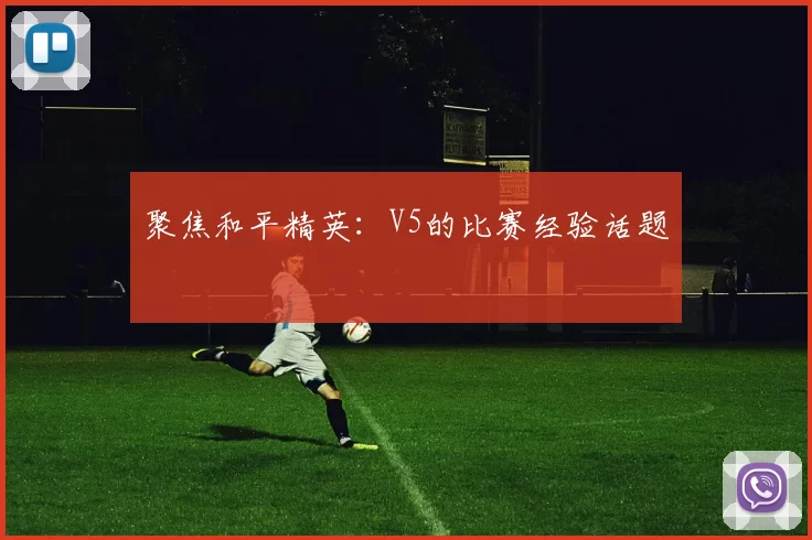 聚焦和平精英：V5的比赛经验话题