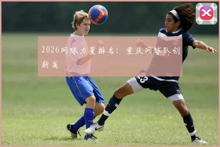 2026网球力量排名：重庆网球队创新高