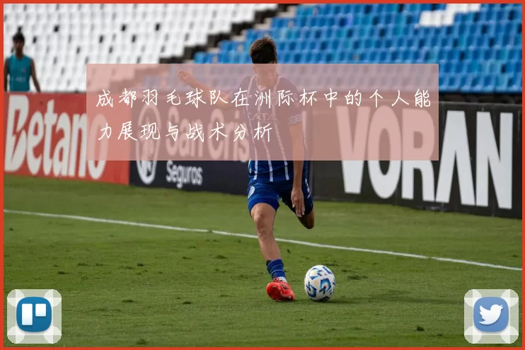 成都羽毛球队在洲际杯中的个人能力展现与战术分析