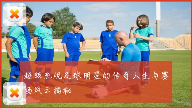 超级犯规足球明星的传奇人生与赛场风云揭秘