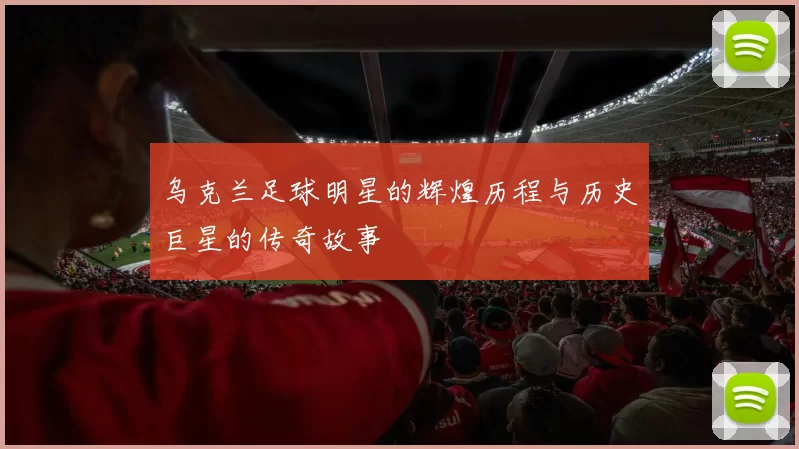 乌克兰足球明星的辉煌历程与历史巨星的传奇故事