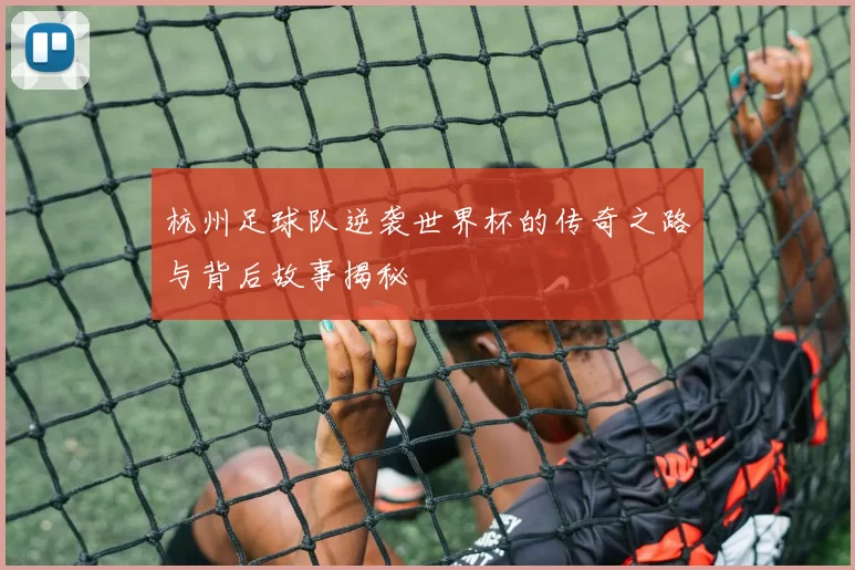 杭州足球队逆袭世界杯的传奇之路与背后故事揭秘