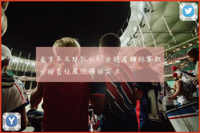 南京乒乓球队以67分稳居锦标赛积分榜首位展现强劲实力