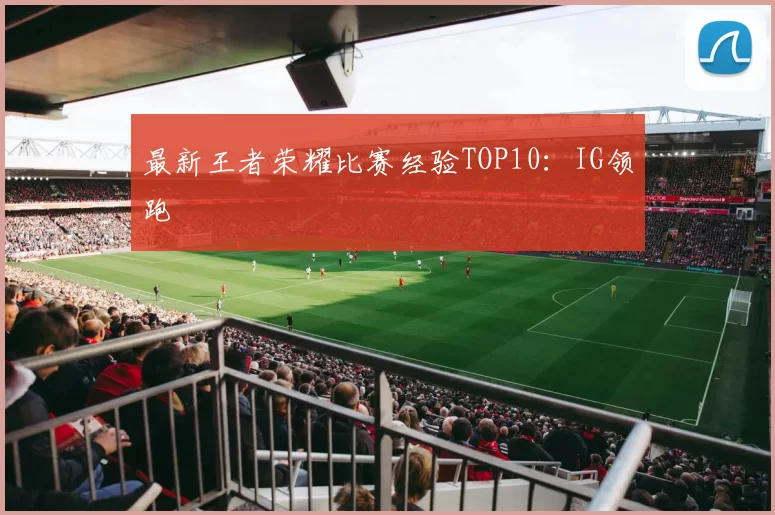 最新王者荣耀比赛经验TOP10：IG领跑