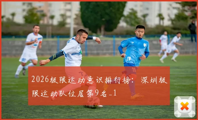 2026极限运动意识排行榜：深圳极限运动队位居第9名_1