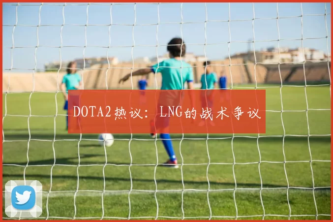 DOTA2热议：LNG的战术争议