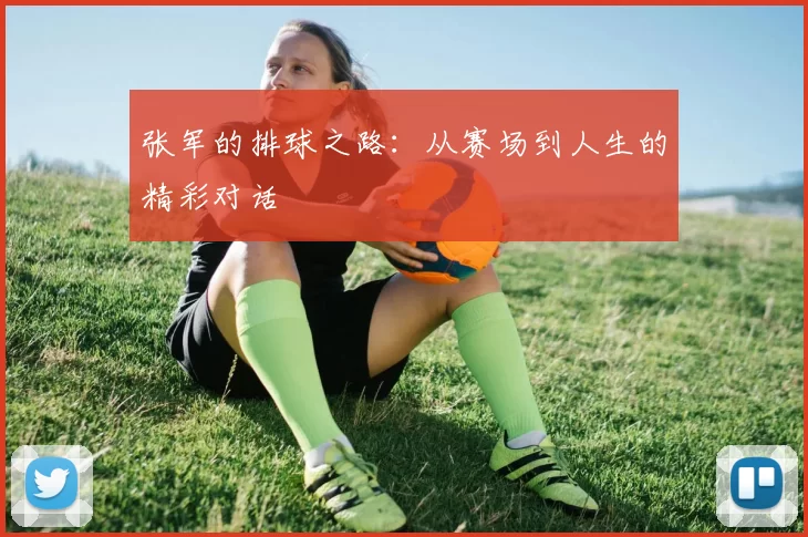 张军的排球之路：从赛场到人生的精彩对话